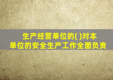 生产经营单位的( )对本单位的安全生产工作全面负责